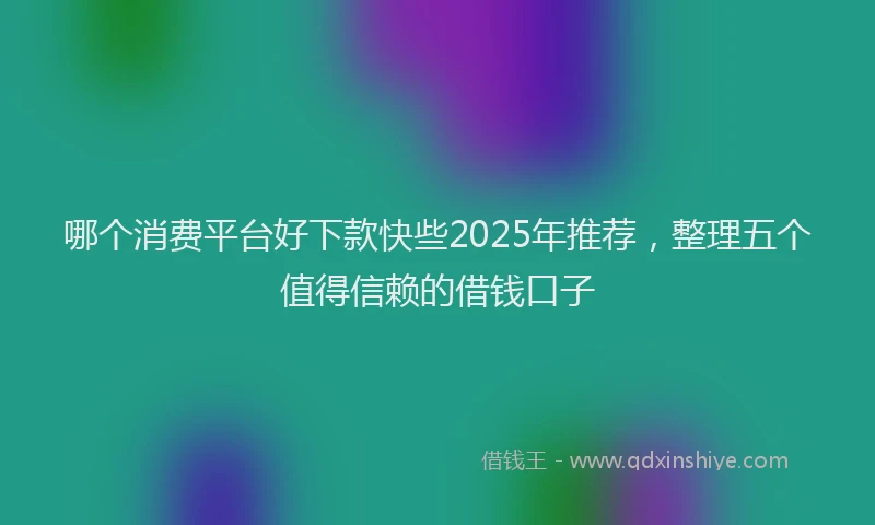 哪个消费平台好下款快些2025年推荐，整理五个值得信赖的借钱口子
