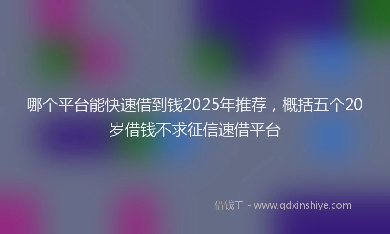 哪个平台能快速借到钱2025年推荐，概括五个20岁借钱不求征信速借平台