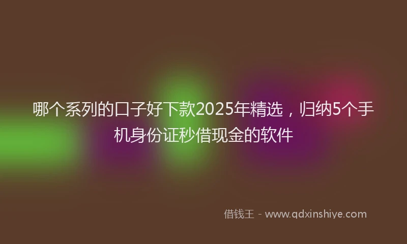 哪个系列的口子好下款2025年精选，归纳5个手机身份证秒借现金的软件