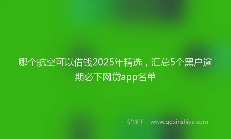 哪个航空可以借钱2025年精选，汇总5个黑户逾期必下网贷app名单