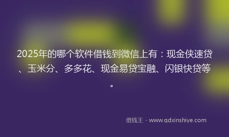 2025年的哪个软件借钱到微信上有：现金侠速贷、玉米分、多多花、现金易贷宝融、闪银快贷等。