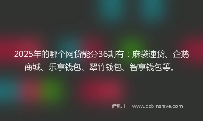 2025年的哪个网贷能分36期有：麻袋速贷、企鹅商城、乐享钱包、翠竹钱包、智享钱包等。