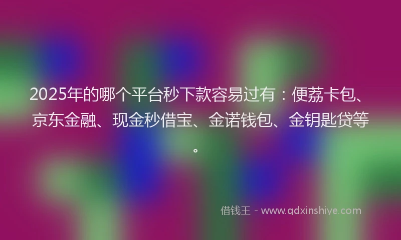 2025年的哪个平台秒下款容易过有：便荔卡包、京东金融、现金秒借宝、金诺钱包、金钥匙贷等。