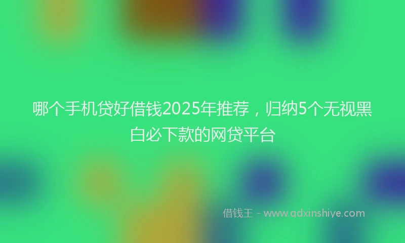 哪个手机贷好借钱2025年推荐,归纳5个无视黑白必下款的网贷平台