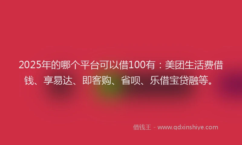 2025年的哪个平台可以借100有：美团生活费借钱、享易达、即客购、省呗、乐借宝贷融等。