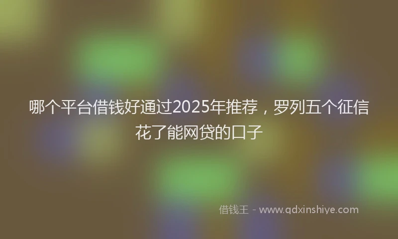 哪个平台借钱好通过2025年推荐，罗列五个征信花了能网贷的口子