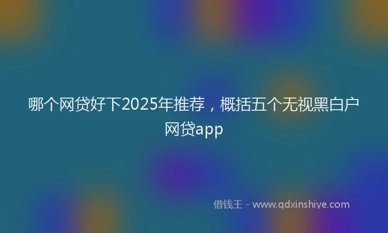 哪个网贷好下2025年推荐，概括五个无视黑白户网贷app