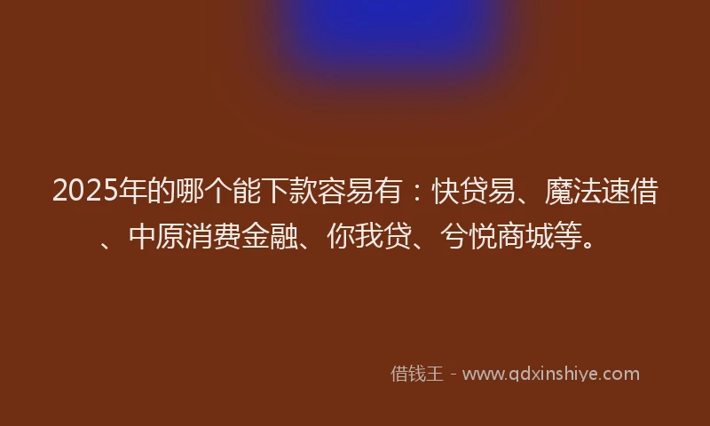 2025年的哪个能下款容易有：快贷易、魔法速借、中原消费金融、你我贷、兮悦商城等。