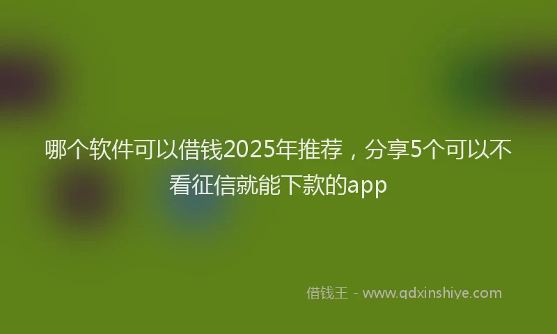 哪个软件可以借钱2025年推荐，分享5个可以不看征信就能下款的app