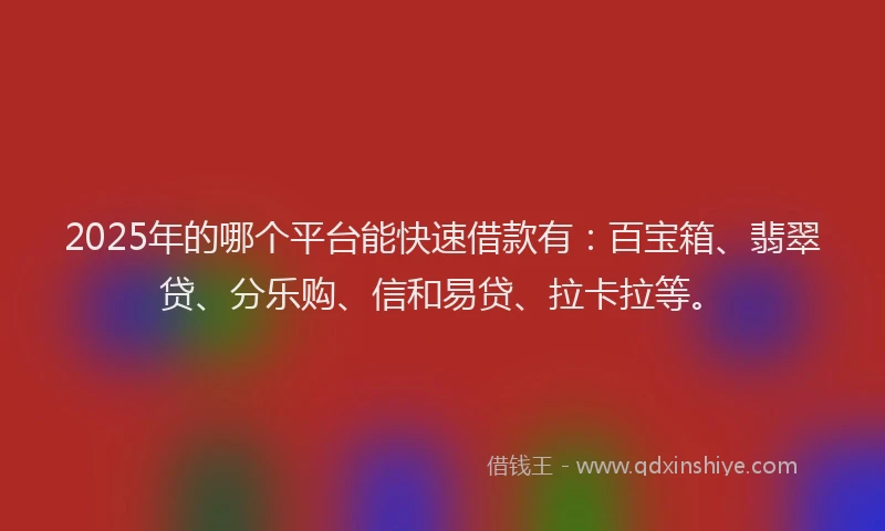 2025年的哪个平台能快速借款有：百宝箱、翡翠贷、分乐购、信和易贷、拉卡拉等。