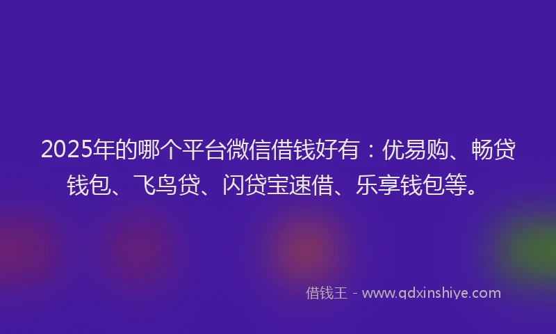 2025年的哪个平台微信借钱好有：优易购、畅贷钱包、飞鸟贷、闪贷宝速借、乐享钱包等。
