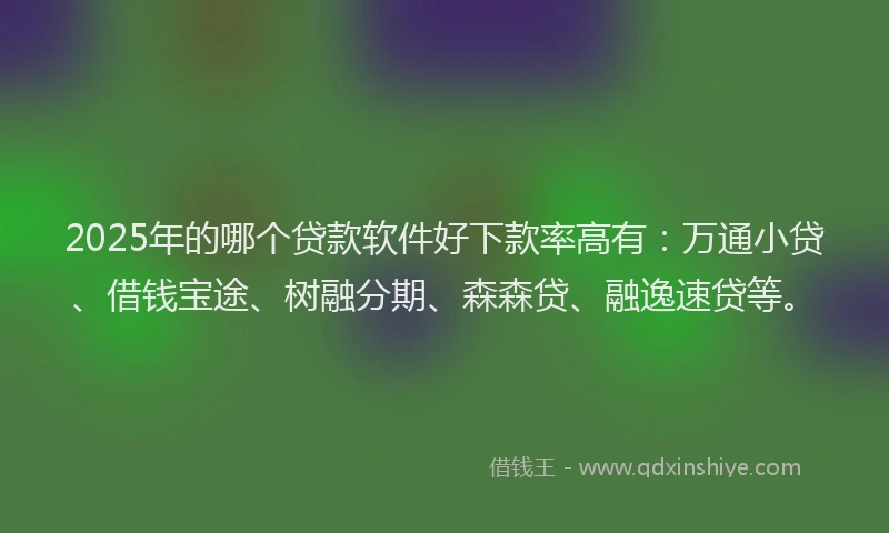 2025年的哪个贷款软件好下款率高有：万通小贷、借钱宝途、树融分期、森森贷、融逸速贷等。