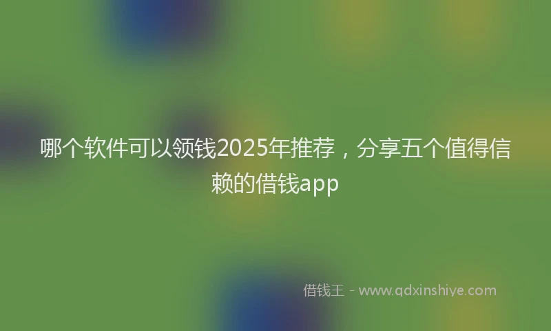 哪个软件可以领钱2025年推荐，分享五个值得信赖的借钱app
