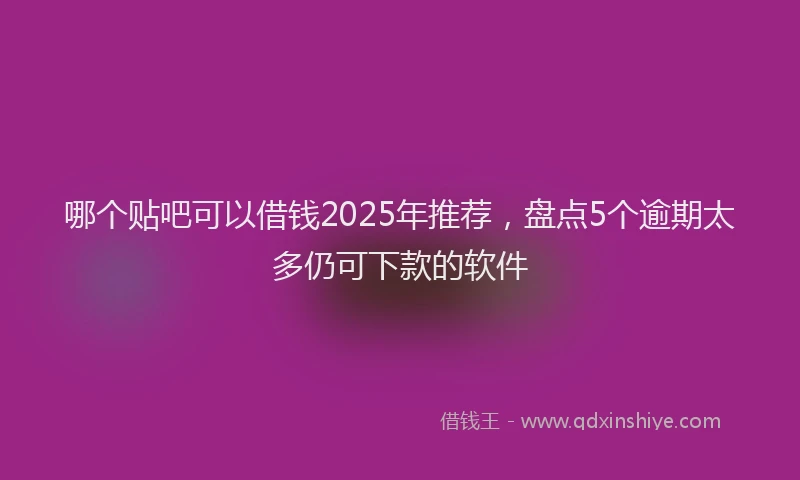哪个贴吧可以借钱2025年推荐，盘点5个逾期太多仍可下款的软件