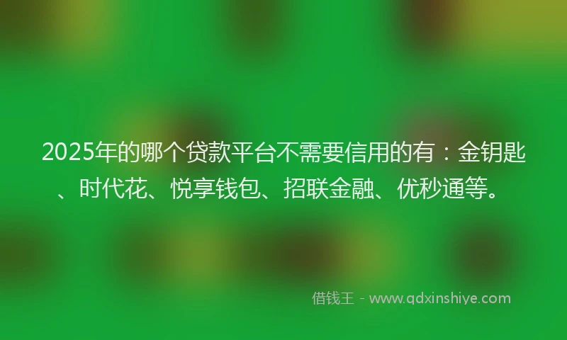 2025年的哪个贷款平台不需要信用的有：金钥匙、时代花、悦享钱包、招联金融、优秒通等。
