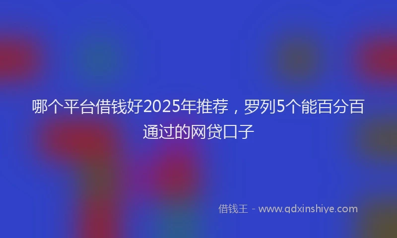 哪个平台借钱好2025年推荐，罗列5个能百分百通过的网贷口子