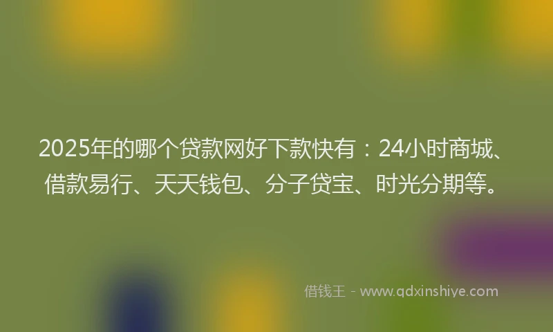 2025年的哪个贷款网好下款快有：24小时商城、借款易行、天天钱包、分子贷宝、时光分期等。