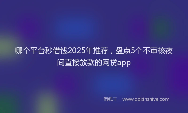 哪个平台秒借钱2025年推荐,盘点5个不审核夜间直接放款的网贷app