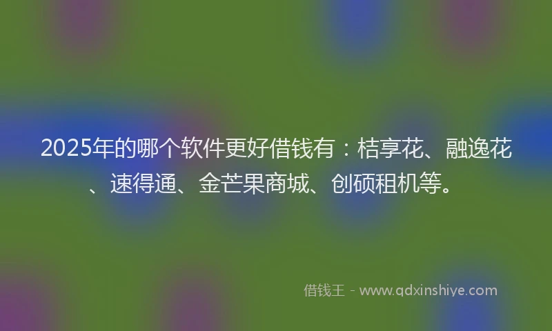 2025年的哪个软件更好借钱有：桔享花、融逸花、速得通、金芒果商城、创硕租机等。