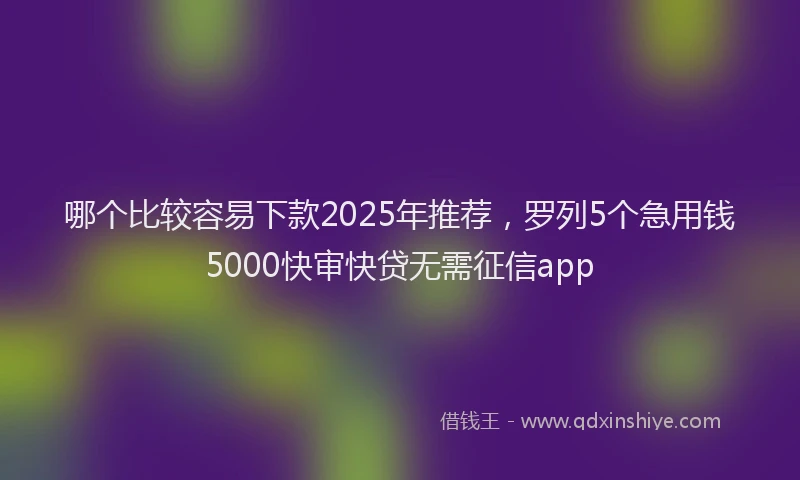 哪个比较容易下款2025年推荐，罗列5个急用钱5000快审快贷无需征信app