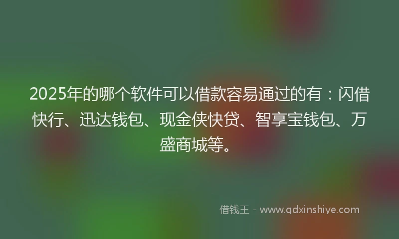 2025年的哪个软件可以借款容易通过的有：闪借快行、迅达钱包、现金侠快贷、智享宝钱包、万盛商城等。
