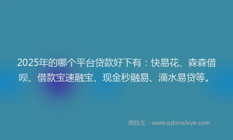 2025年的哪个平台贷款好下有：快易花、森森借呗、借款宝速融宝、现金秒融易、滴水易贷等。