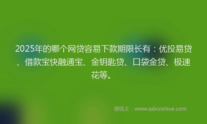 2025年的哪个网贷容易下款期限长有：优投易贷、借款宝快融通宝、金钥匙贷、口袋金贷、极速花等。