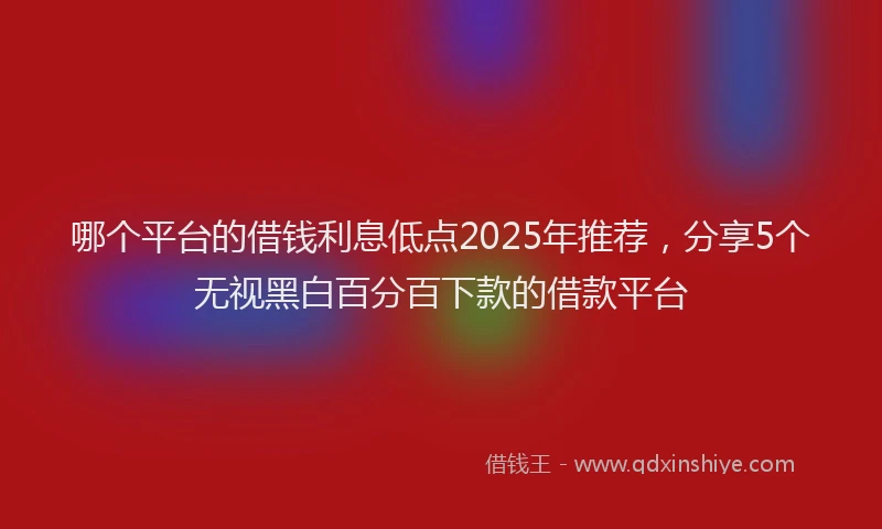 哪个平台的借钱利息低点2025年推荐，分享5个无视黑白百分百下款的借款平台