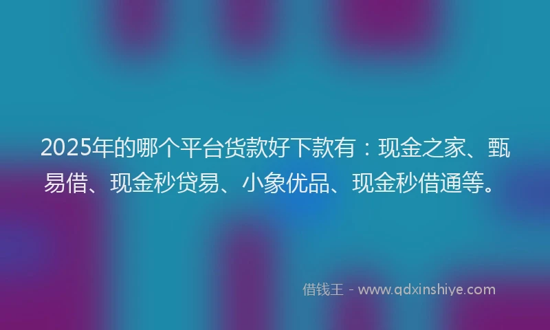 2025年的哪个平台货款好下款有：现金之家、甄易借、现金秒贷易、小象优品、现金秒借通等。