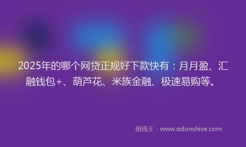 2025年的哪个网贷正规好下款快有：月月盈、汇融钱包+、葫芦花、米族金融、极速易购等。