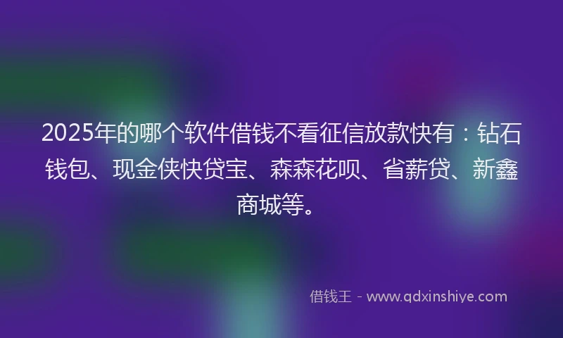 2025年的哪个软件借钱不看征信放款快有：钻石钱包、现金侠快贷宝、森森花呗、省薪贷、新鑫商城等。