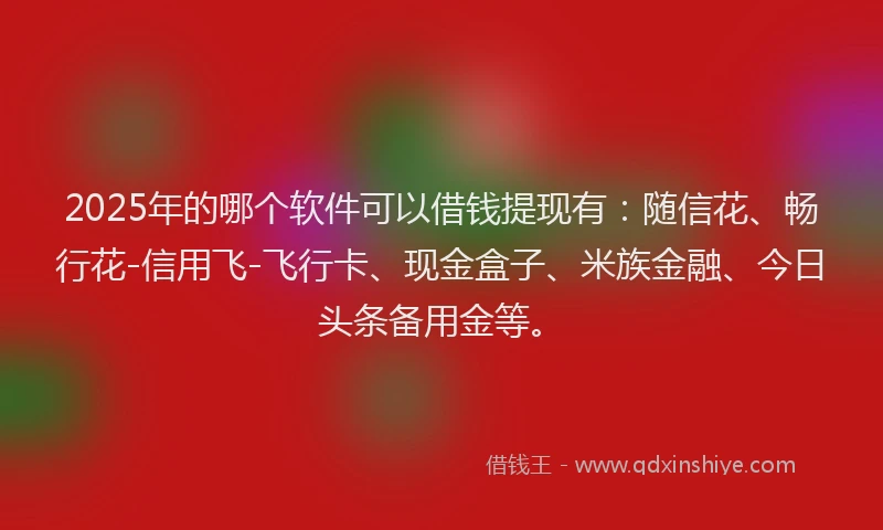 2025年的哪个软件可以借钱提现有：随信花、畅行花-信用飞-飞行卡、现金盒子、米族金融、今日头条备用金等。