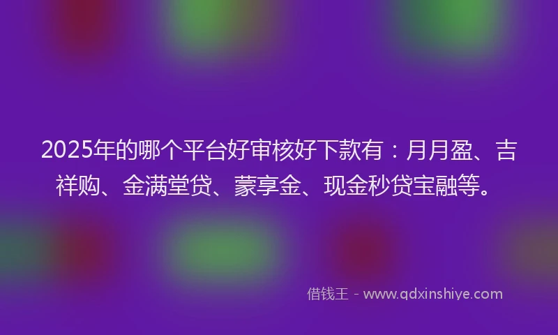 2025年的哪个平台好审核好下款有:月月盈、吉祥购、金满堂贷、蒙享金、现金秒贷宝融等。