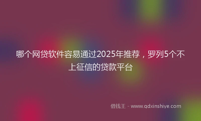哪个网贷软件容易通过2025年推荐，罗列5个不上征信的贷款平台