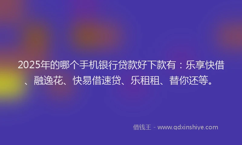2025年的哪个手机银行贷款好下款有：乐享快借、融逸花、快易借速贷、乐租租、替你还等。