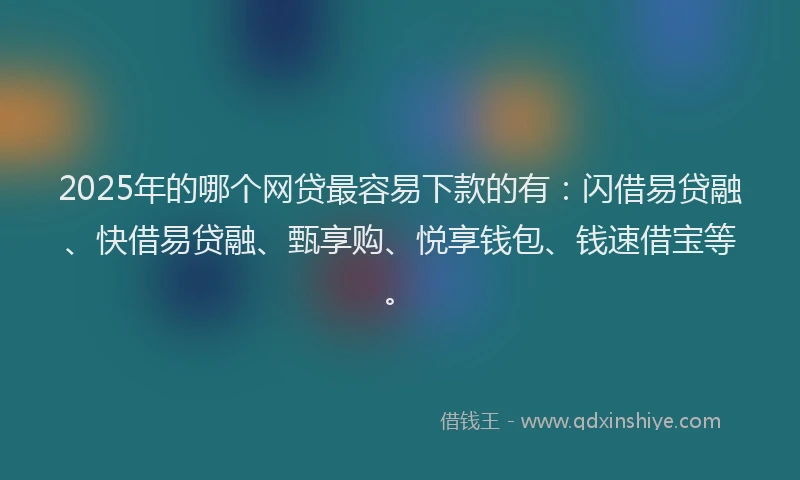 2025年的哪个网贷最容易下款的有：闪借易贷融、快借易贷融、甄享购、悦享钱包、钱速借宝等。