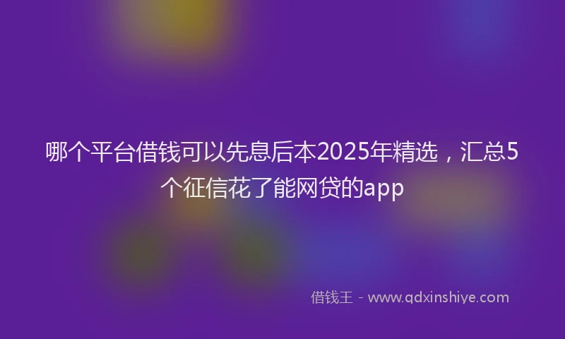 哪个平台借钱可以先息后本2025年精选,汇总5个征信花了能网贷的app