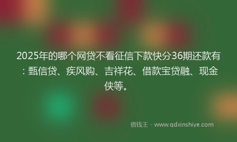 2025年的哪个网贷不看征信下款快分36期还款有:甄信贷、疾风购、吉祥花、借款宝贷融、现金侠等。
