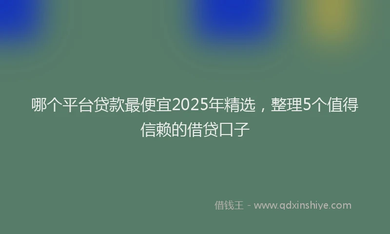 哪个平台贷款最便宜2025年精选，整理5个值得信赖的借贷口子