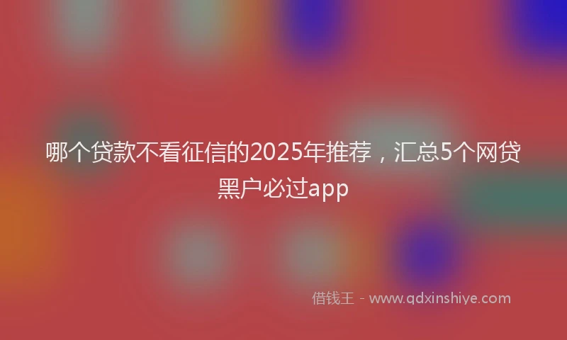 哪个贷款不看征信的2025年推荐，汇总5个网贷黑户必过app