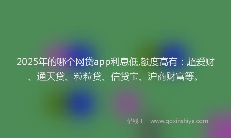 2025年的哪个网贷app利息低,额度高有:超爱财、通天贷、粒粒贷、信贷宝、沪商财富等。