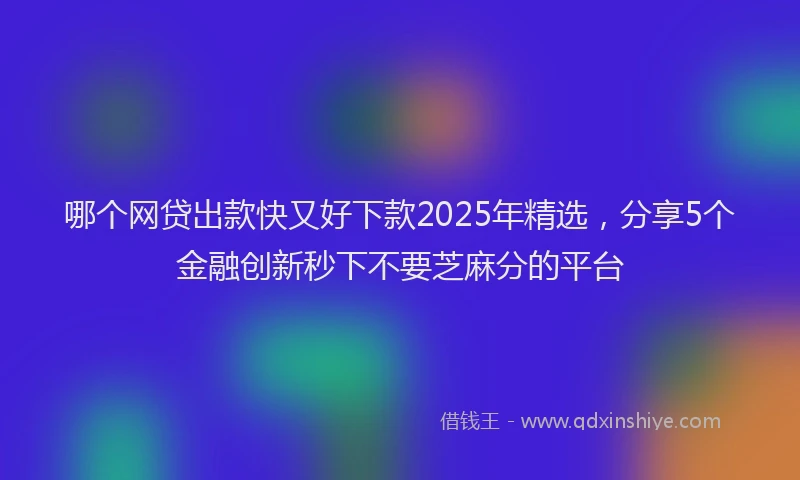 哪个网贷出款快又好下款2025年精选，分享5个金融创新秒下不要芝麻分的平台