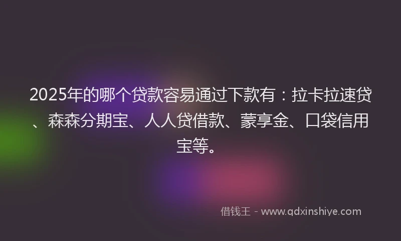2025年的哪个贷款容易通过下款有：拉卡拉速贷、森森分期宝、人人贷借款、蒙享金、口袋信用宝等。