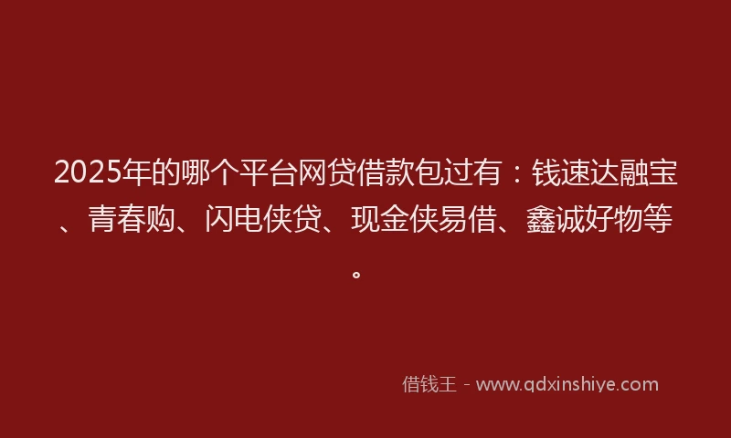 2025年的哪个平台网贷借款包过有：钱速达融宝、青春购、闪电侠贷、现金侠易借、鑫诚好物等。