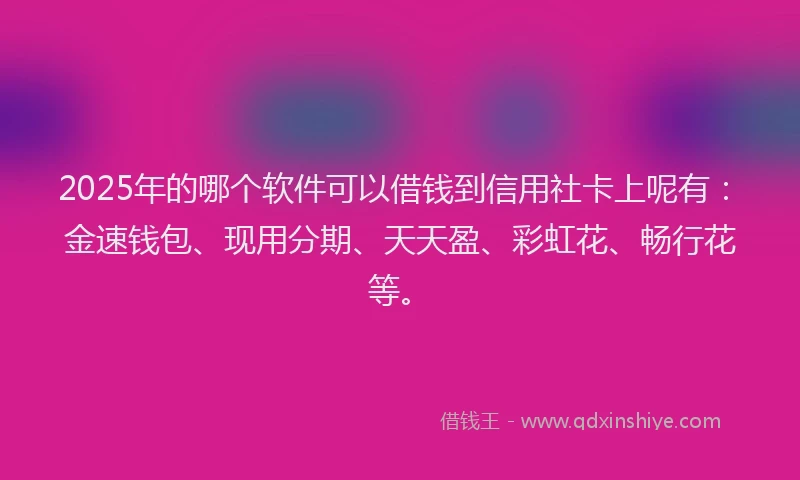 2025年的哪个软件可以借钱到信用社卡上呢有：金速钱包、现用分期、天天盈、彩虹花、畅行花等。