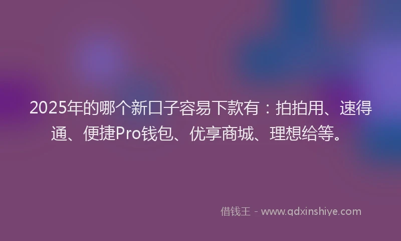 2025年的哪个新口子容易下款有：拍拍用、速得通、便捷Pro钱包、优享商城、理想给等。