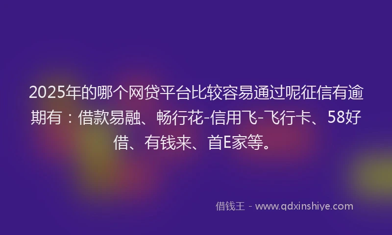 2025年的哪个网贷平台比较容易通过呢征信有逾期有：借款易融、畅行花-信用飞-飞行卡、58好借、有钱来、首E家等。