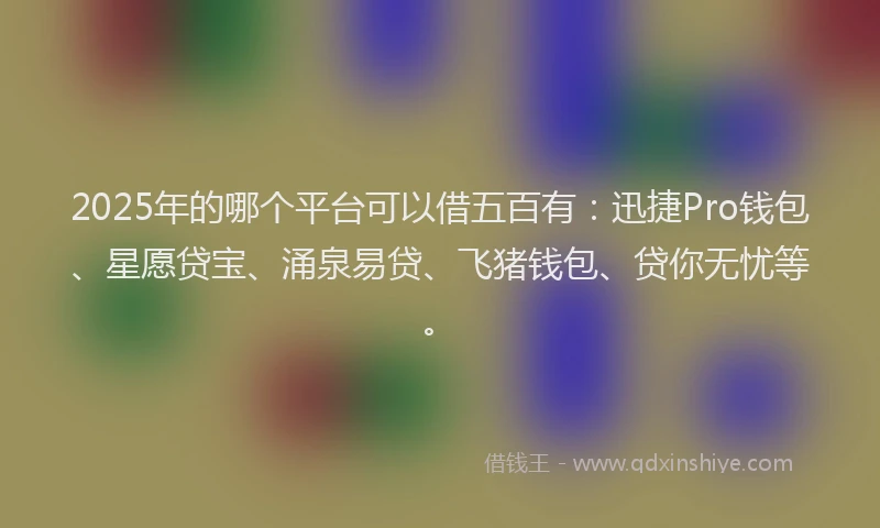2025年的哪个平台可以借五百有：迅捷Pro钱包、星愿贷宝、涌泉易贷、飞猪钱包、贷你无忧等。