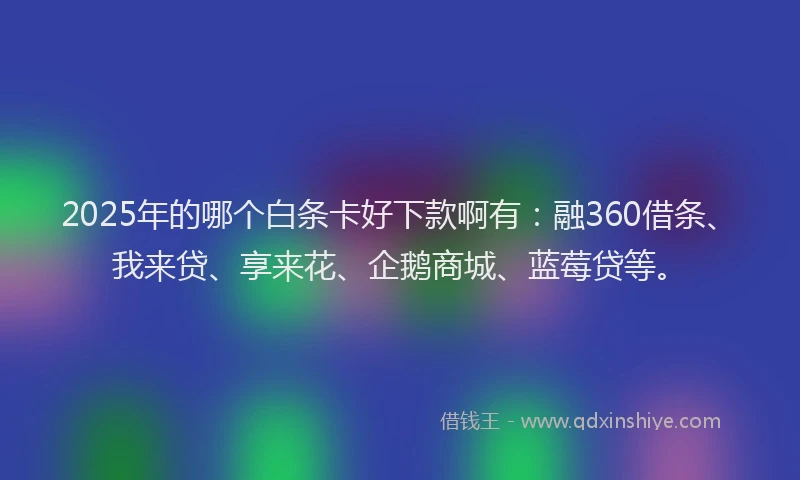2025年的哪个白条卡好下款啊有：融360借条、我来贷、享来花、企鹅商城、蓝莓贷等。