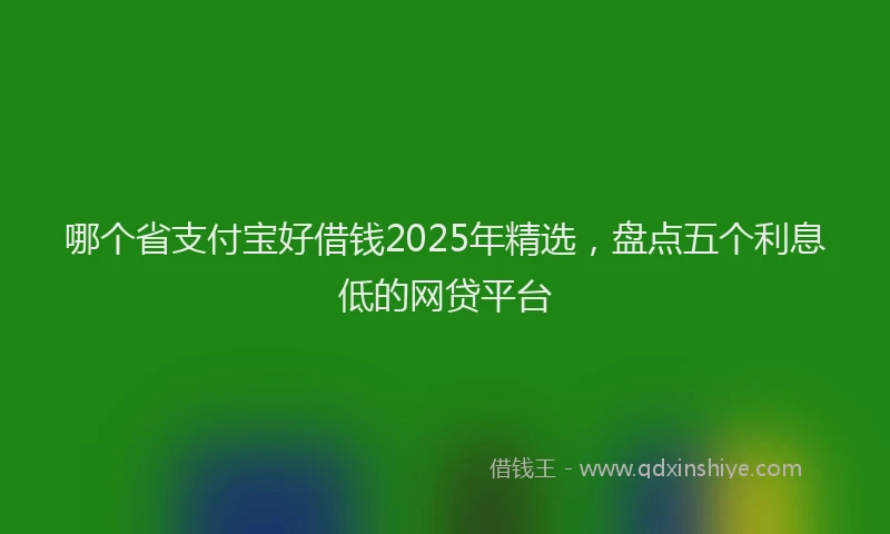 哪个省支付宝好借钱2025年精选，盘点五个利息低的网贷平台